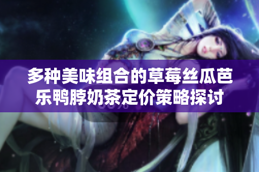 多种美味组合的草莓丝瓜芭乐鸭脖奶茶定价策略探讨