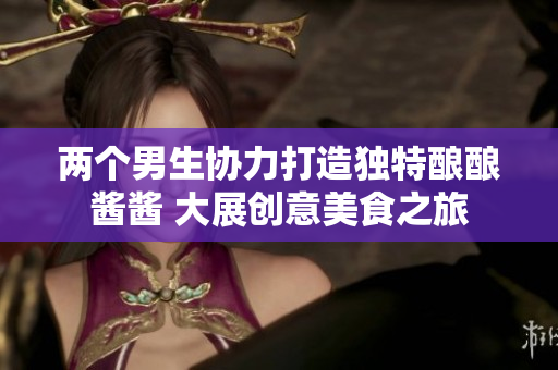 两个男生协力打造独特酿酿酱酱 大展创意美食之旅