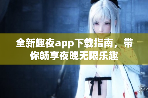 全新趣夜app下载指南，带你畅享夜晚无限乐趣