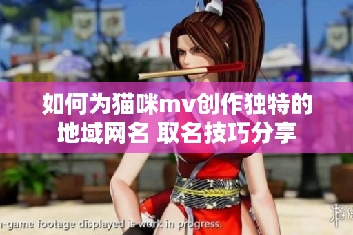 如何为猫咪mv创作独特的地域网名 取名技巧分享