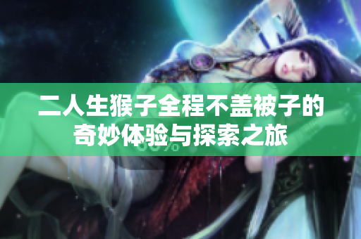 二人生猴子全程不盖被子的奇妙体验与探索之旅