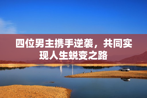 四位男主携手逆袭，共同实现人生蜕变之路