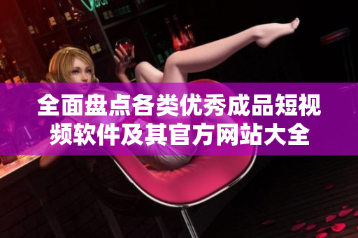 全面盘点各类优秀成品短视频软件及其官方网站大全