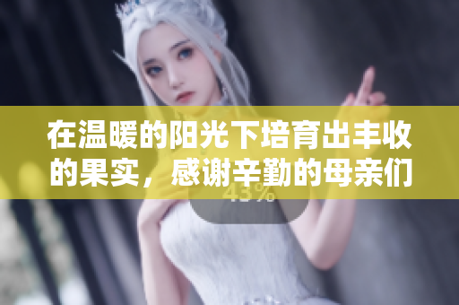 在温暖的阳光下培育出丰收的果实，感谢辛勤的母亲们