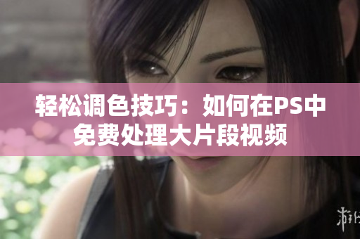 轻松调色技巧：如何在PS中免费处理大片段视频