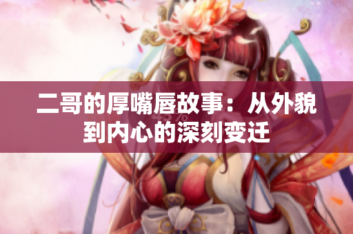 二哥的厚嘴唇故事：从外貌到内心的深刻变迁
