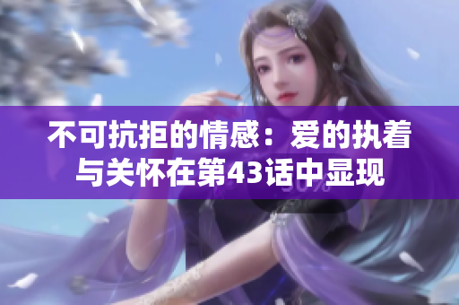 不可抗拒的情感：爱的执着与关怀在第43话中显现