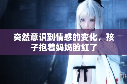 突然意识到情感的变化，孩子抱着妈妈脸红了