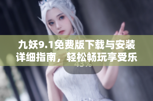 九妖9.1免费版下载与安装详细指南，轻松畅玩享受乐趣