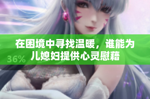 在困境中寻找温暖，谁能为儿媳妇提供心灵慰藉