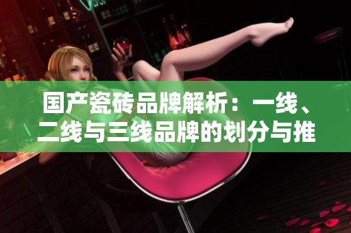 国产瓷砖品牌解析：一线、二线与三线品牌的划分与推荐