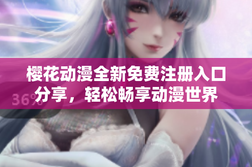 樱花动漫全新免费注册入口分享，轻松畅享动漫世界