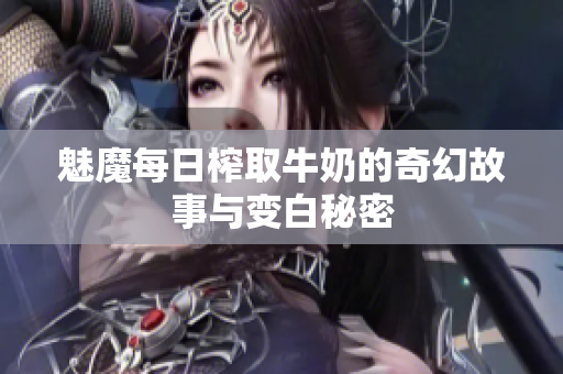 魅魔每日榨取牛奶的奇幻故事与变白秘密