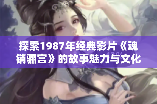 探索1987年经典影片《魂销骊宫》的故事魅力与文化影响
