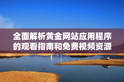 全面解析黄金网站应用程序的观看指南和免费视频资源