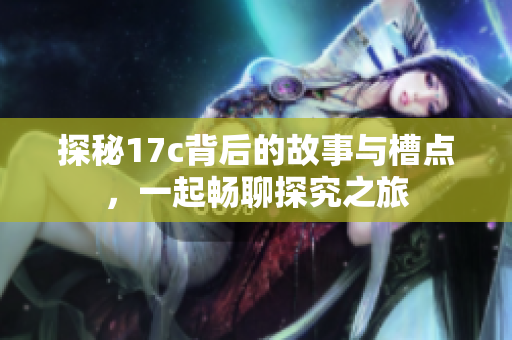 探秘17c背后的故事与槽点，一起畅聊探究之旅