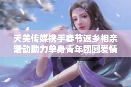 天美传媒携手春节返乡相亲活动助力单身青年团圆爱情