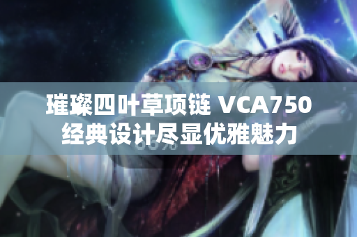 璀璨四叶草项链 VCA750经典设计尽显优雅魅力