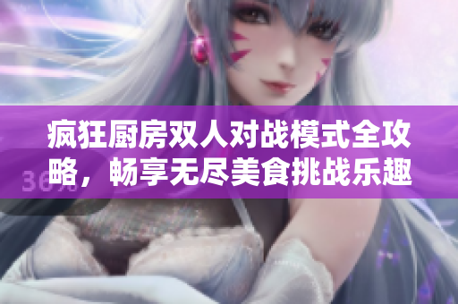 疯狂厨房双人对战模式全攻略，畅享无尽美食挑战乐趣