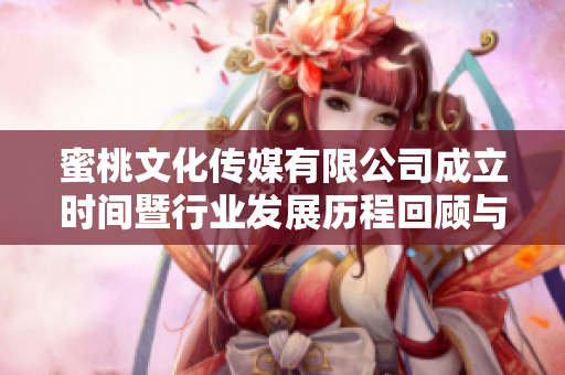 蜜桃文化传媒有限公司成立时间暨行业发展历程回顾与展望
