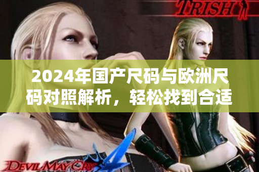 2024年国产尺码与欧洲尺码对照解析，轻松找到合适尺寸