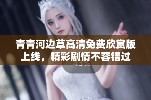 青青河边草高清免费欣赏版上线，精彩剧情不容错过