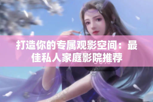 打造你的专属观影空间：最佳私人家庭影院推荐