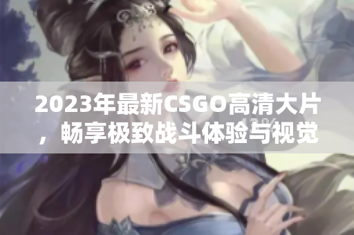 2023年最新CSGO高清大片，畅享极致战斗体验与视觉盛宴