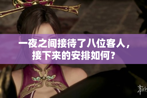 一夜之间接待了八位客人，接下来的安排如何？