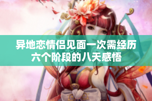 异地恋情侣见面一次需经历六个阶段的八天感悟