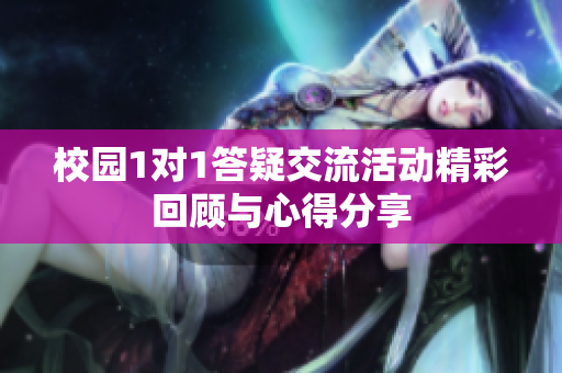 校园1对1答疑交流活动精彩回顾与心得分享