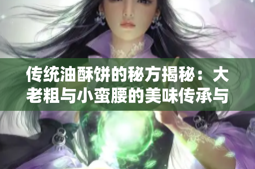 传统油酥饼的秘方揭秘：大老粗与小蛮腰的美味传承与创新