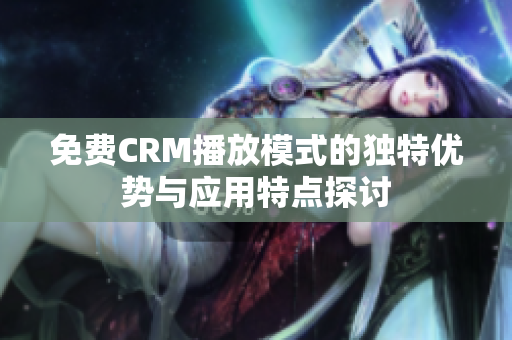 免费CRM播放模式的独特优势与应用特点探讨