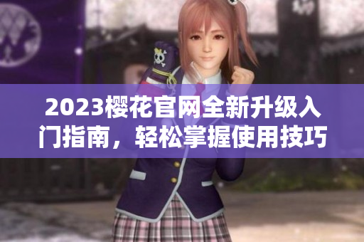 2023樱花官网全新升级入门指南，轻松掌握使用技巧