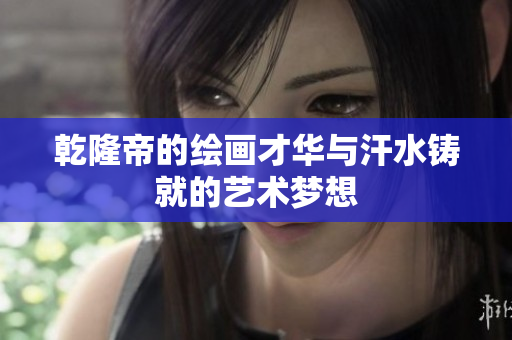 乾隆帝的绘画才华与汗水铸就的艺术梦想