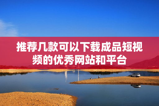 推荐几款可以下载成品短视频的优秀网站和平台