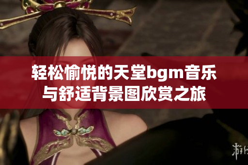 轻松愉悦的天堂bgm音乐与舒适背景图欣赏之旅