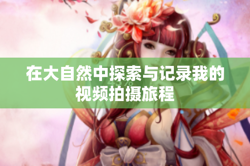 在大自然中探索与记录我的视频拍摄旅程