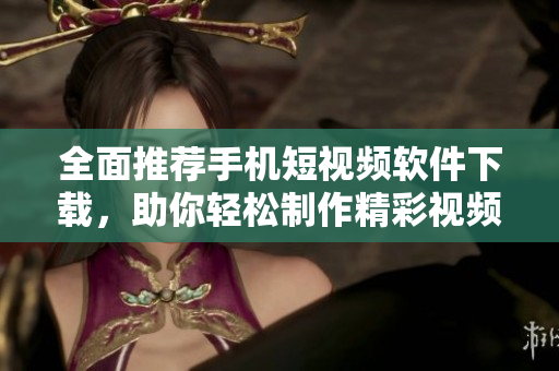 全面推荐手机短视频软件下载，助你轻松制作精彩视频