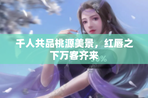 千人共品桃源美景，红唇之下万客齐来