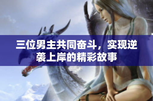 三位男主共同奋斗，实现逆袭上岸的精彩故事