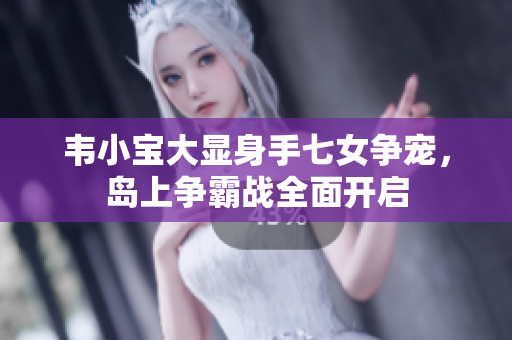 韦小宝大显身手七女争宠，岛上争霸战全面开启