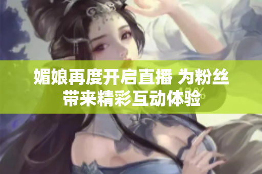 媚娘再度开启直播 为粉丝带来精彩互动体验