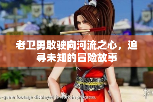 老卫勇敢驶向河流之心，追寻未知的冒险故事
