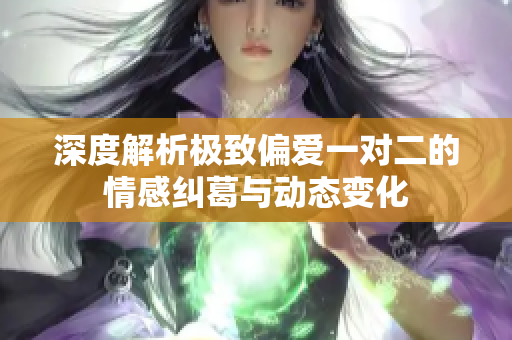 深度解析极致偏爱一对二的情感纠葛与动态变化