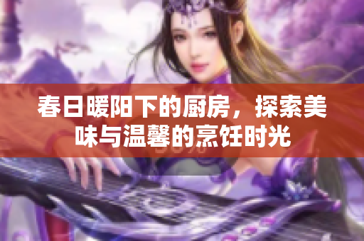 春日暖阳下的厨房，探索美味与温馨的烹饪时光