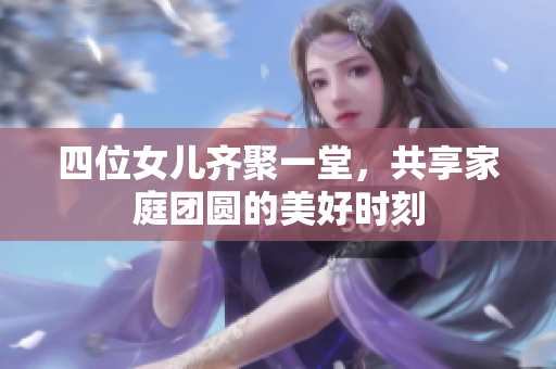 四位女儿齐聚一堂，共享家庭团圆的美好时刻