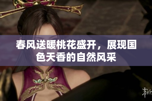 春风送暖桃花盛开，展现国色天香的自然风采
