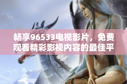 畅享96533电视影片，免费观看精彩影视内容的最佳平台