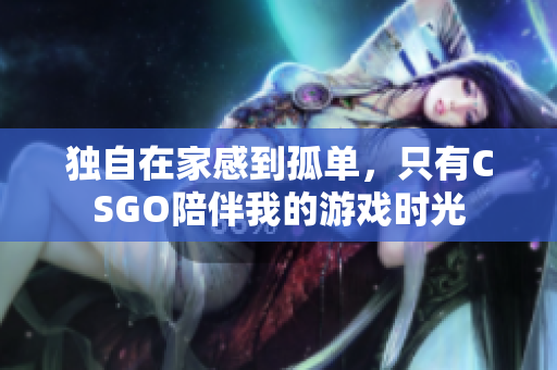 独自在家感到孤单，只有CSGO陪伴我的游戏时光